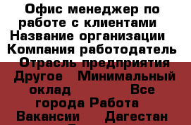 Офис-менеджер по работе с клиентами › Название организации ­ Компания-работодатель › Отрасль предприятия ­ Другое › Минимальный оклад ­ 20 000 - Все города Работа » Вакансии   . Дагестан респ.,Дагестанские Огни г.